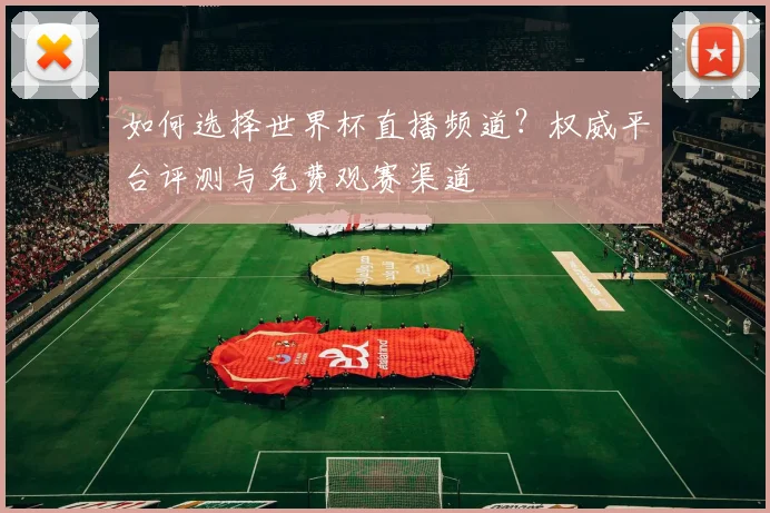 如何选择世界杯直播频道？权威平台评测与免费观赛渠道