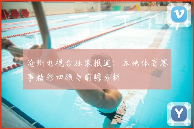 沧州电视台独家报道：本地体育赛事精彩回顾与前瞻分析