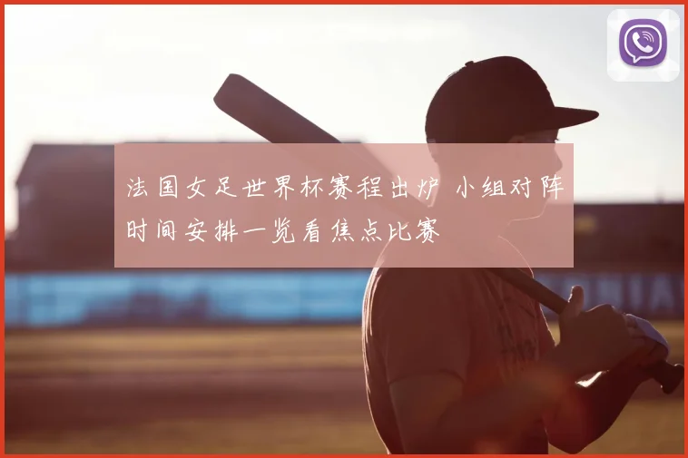 法国女足世界杯赛程出炉 小组对阵时间安排一览看焦点比赛