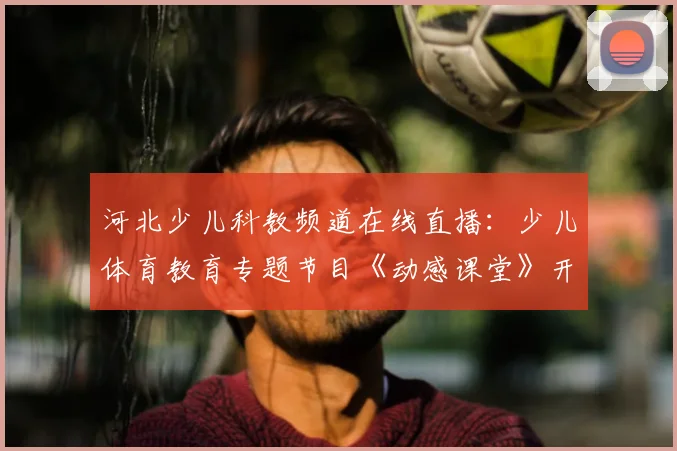 河北少儿科教频道在线直播：少儿体育教育专题节目《动感课堂》开播