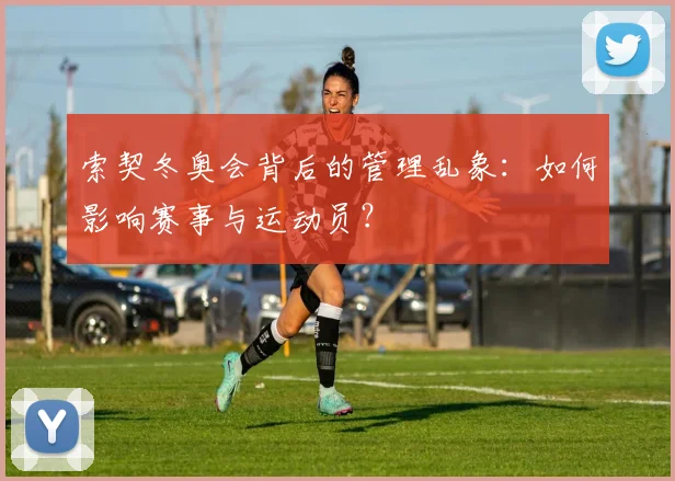 索契冬奥会背后的管理乱象：如何影响赛事与运动员？