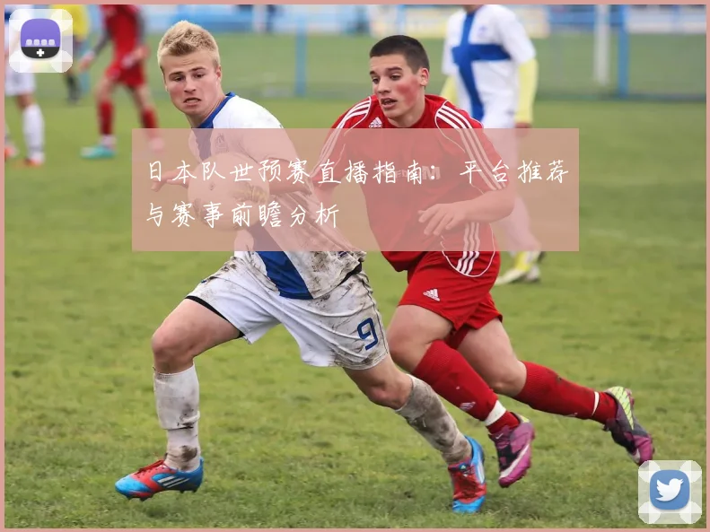 日本队世预赛直播指南：平台推荐与赛事前瞻分析