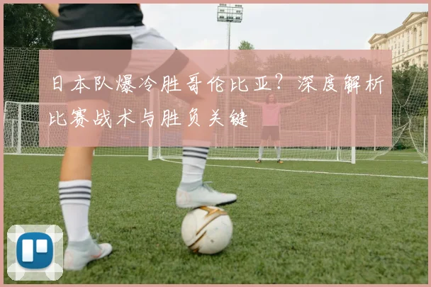 日本队爆冷胜哥伦比亚？深度解析比赛战术与胜负关键