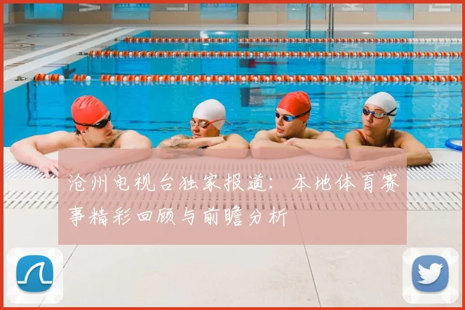 沧州电视台独家报道：本地体育赛事精彩回顾与前瞻分析