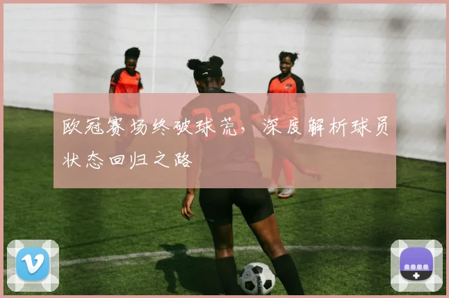 欧冠赛场终破球荒，深度解析球员状态回归之路