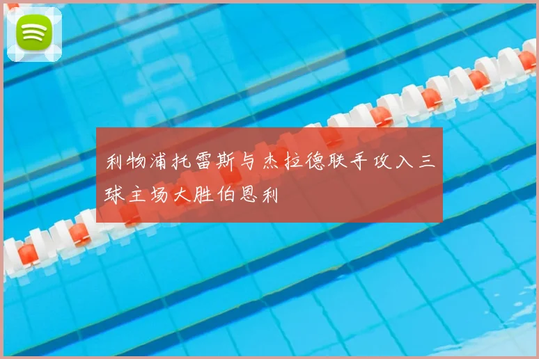 利物浦托雷斯与杰拉德联手攻入三球主场大胜伯恩利