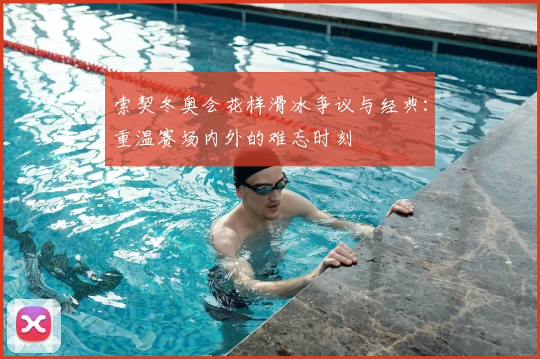 索契冬奥会花样滑冰争议与经典：重温赛场内外的难忘时刻