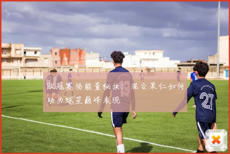 欧冠赛场能量秘诀：混合果仁如何助力球星巅峰表现