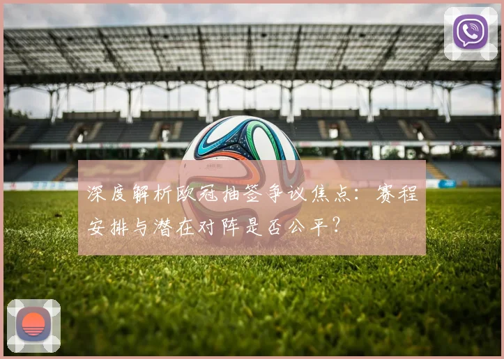 深度解析欧冠抽签争议焦点：赛程安排与潜在对阵是否公平？