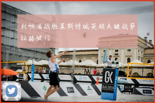 利物浦战胜莱斯特城英超关键战萨拉赫破门