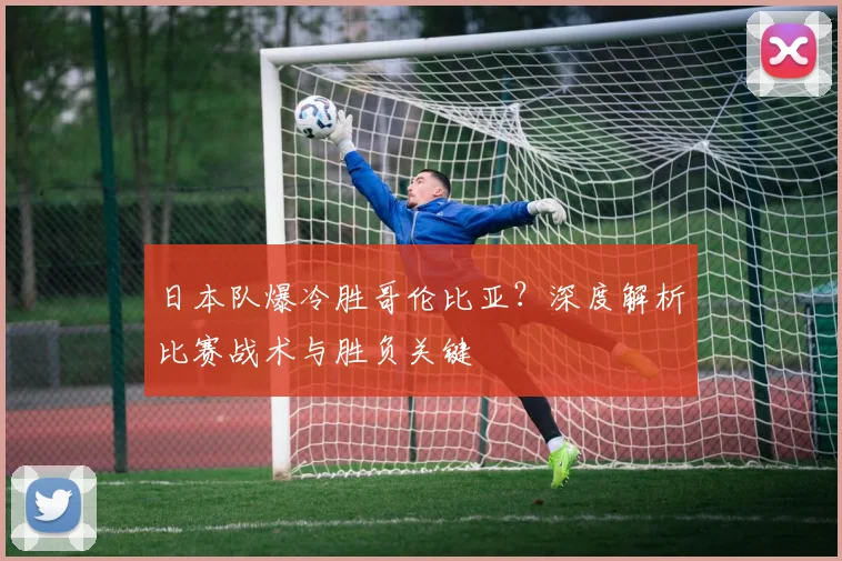 日本队爆冷胜哥伦比亚？深度解析比赛战术与胜负关键