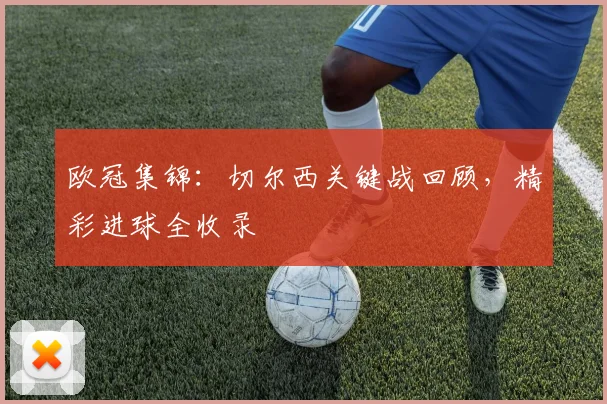 欧冠集锦:切尔西关键战回顾,精彩进球全收录