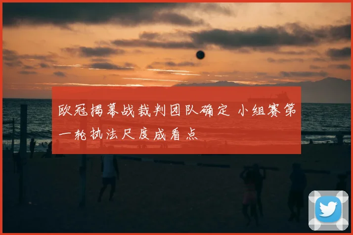 欧冠揭幕战裁判团队确定 小组赛第一轮执法尺度成看点