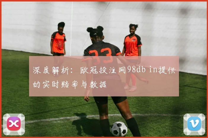 深度解析：欧冠投注网98db in提供的实时赔率与数据