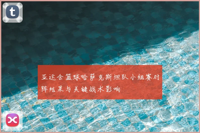 亚运会篮球哈萨克斯坦队小组赛对阵结果与关键战术影响