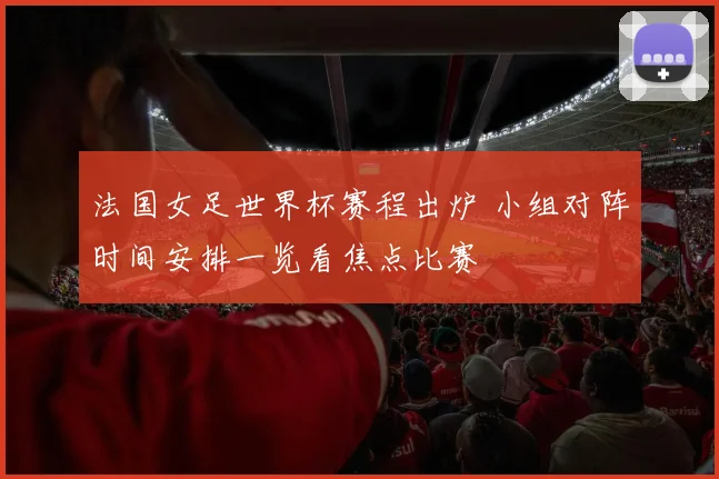 法国女足世界杯赛程出炉 小组对阵时间安排一览看焦点比赛