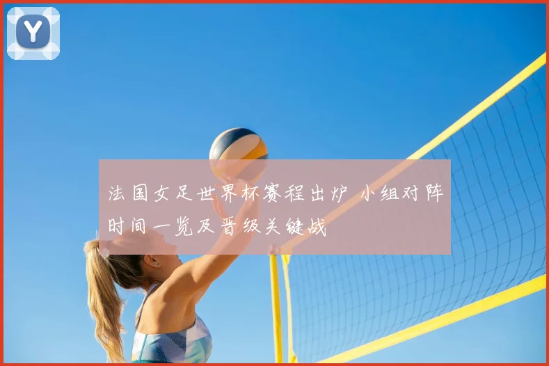 法国女足世界杯赛程出炉 小组对阵时间一览及晋级关键战