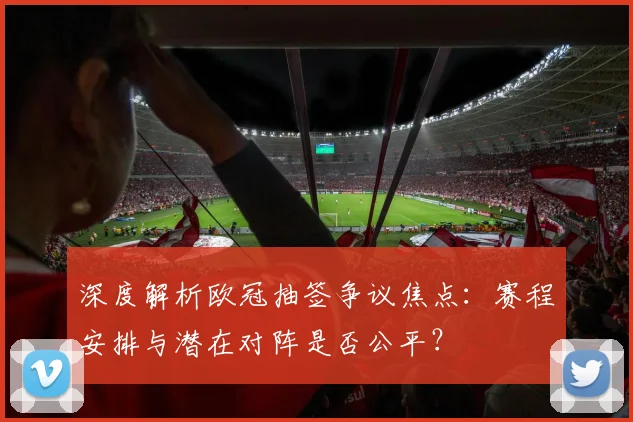 深度解析欧冠抽签争议焦点：赛程安排与潜在对阵是否公平？